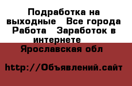 Подработка на выходные - Все города Работа » Заработок в интернете   . Ярославская обл.